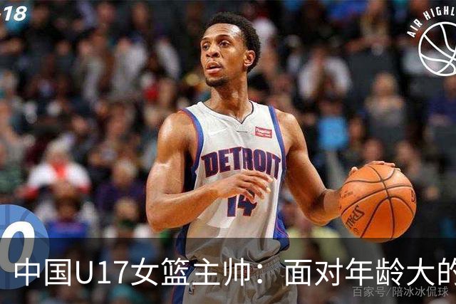 中国U17女篮主帅：面对年龄大的职业俱乐部 队员们打出了团队篮球