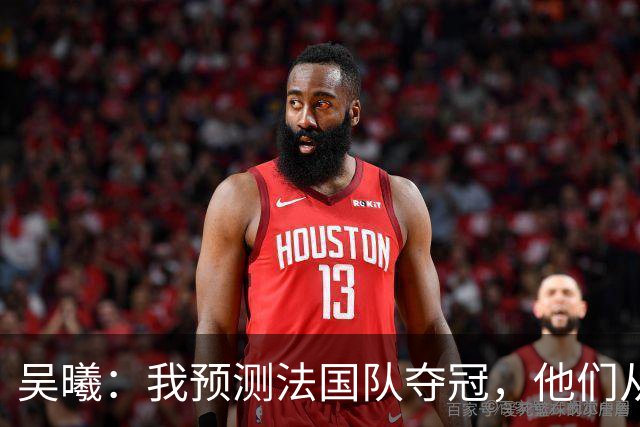 吴曦：我预测法国队夺冠，他们从个人能力到人员配置都非常强
